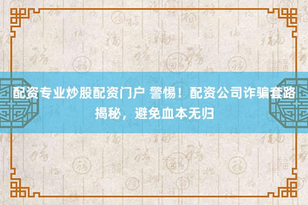 配资专业炒股配资门户 警惕！配资公司诈骗套路揭秘，避免血本无归