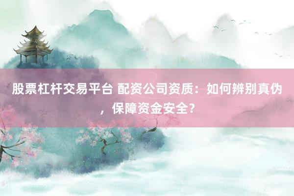 股票杠杆交易平台 配资公司资质：如何辨别真伪，保障资金安全？