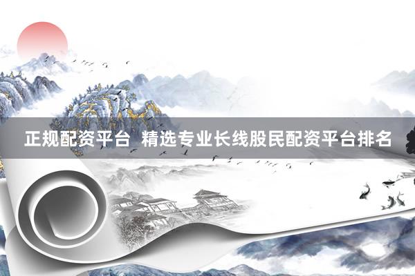 正规配资平台  精选专业长线股民配资平台排名