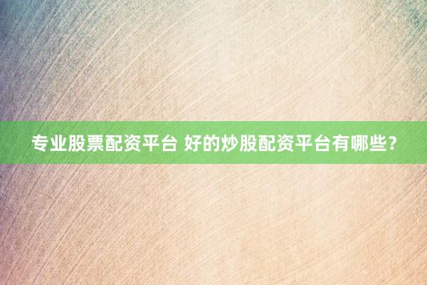 专业股票配资平台 好的炒股配资平台有哪些？