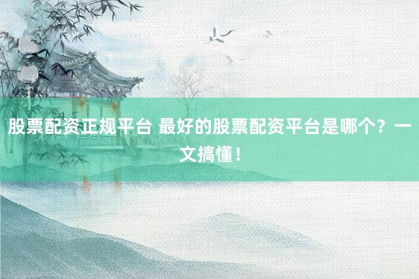 股票配资正规平台 最好的股票配资平台是哪个？一文搞懂！
