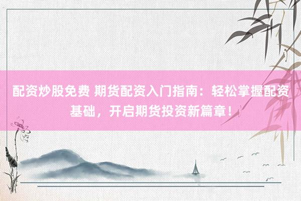 配资炒股免费 期货配资入门指南：轻松掌握配资基础，开启期货投资新篇章！
