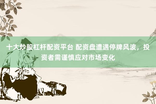 十大炒股杠杆配资平台 配资盘遭遇停牌风波，投资者需谨慎应对市场变化