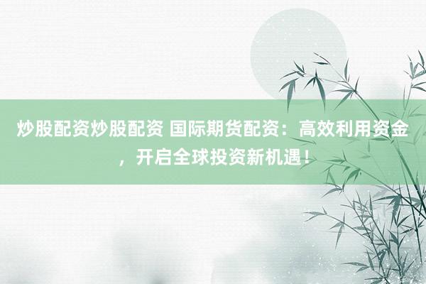 炒股配资炒股配资 国际期货配资：高效利用资金，开启全球投资新机遇！