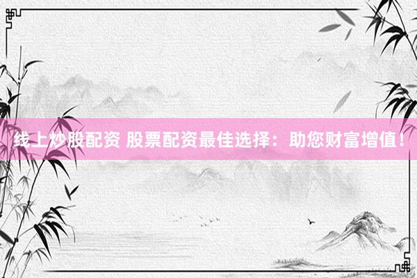 线上炒股配资 股票配资最佳选择：助您财富增值！