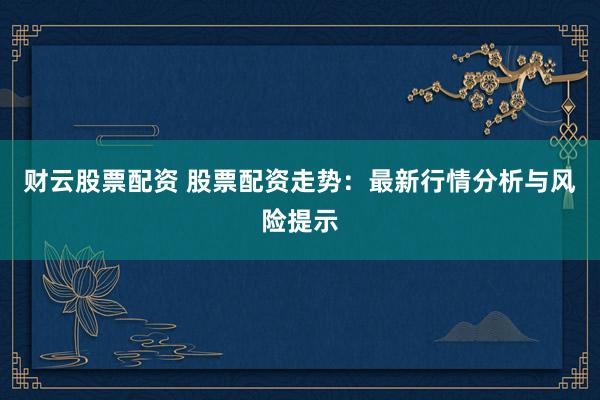 财云股票配资 股票配资走势：最新行情分析与风险提示