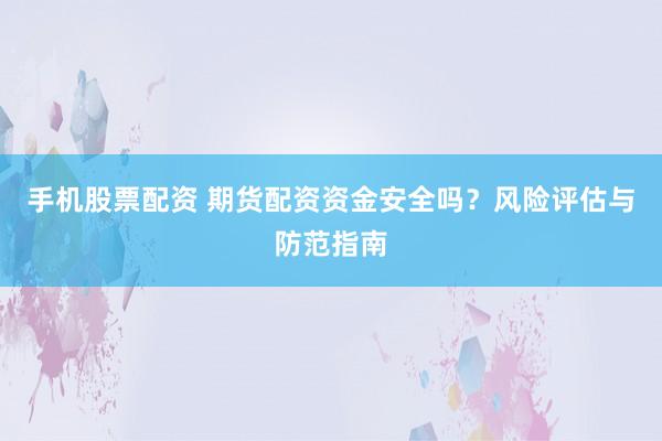 手机股票配资 期货配资资金安全吗?风险评估与防范指南