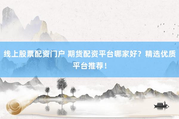 线上股票配资门户 期货配资平台哪家好？精选优质平台推荐！