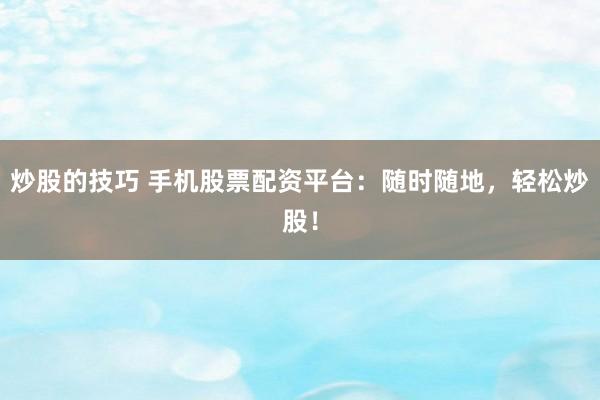 炒股的技巧 手机股票配资平台：随时随地，轻松炒股！