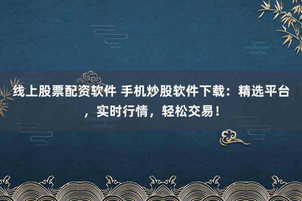 线上股票配资软件 手机炒股软件下载：精选平台，实时行情，轻松交易！