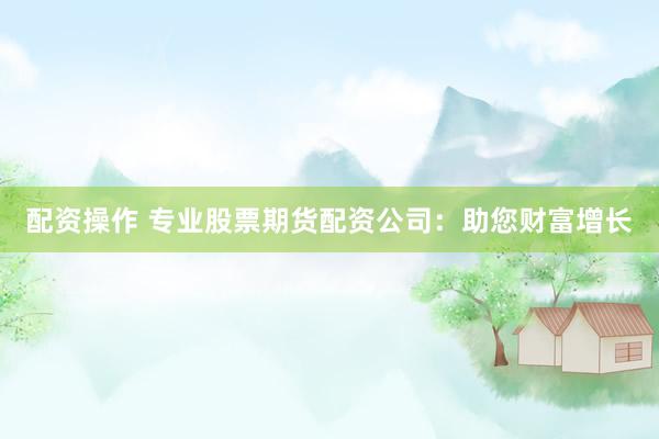 配资操作 专业股票期货配资公司：助您财富增长