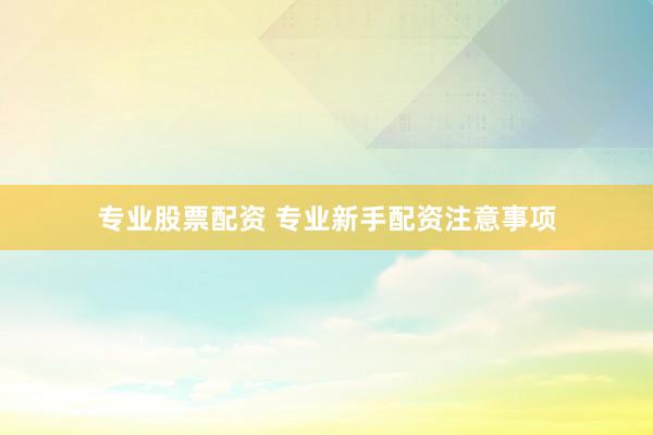 专业股票配资 专业新手配资注意事项