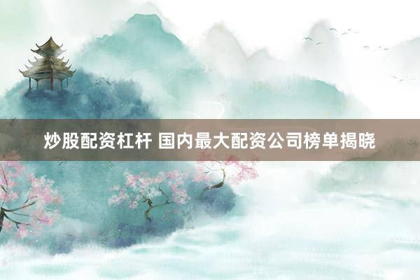 炒股配资杠杆 国内最大配资公司榜单揭晓