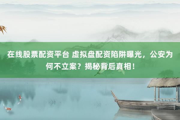 在线股票配资平台 虚拟盘配资陷阱曝光，公安为何不立案？揭秘背后真相！
