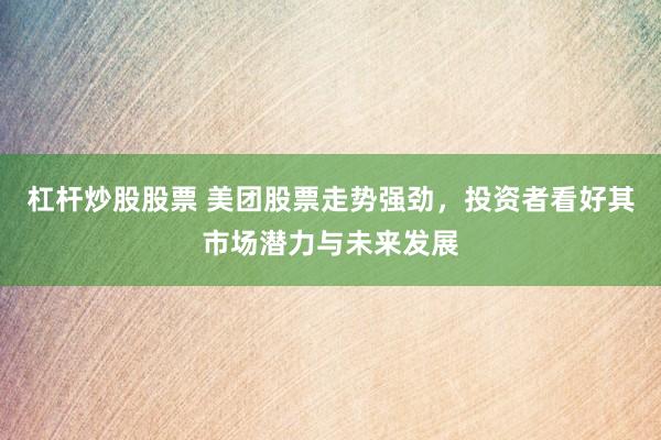 杠杆炒股股票 美团股票走势强劲，投资者看好其市场潜力与未来发展