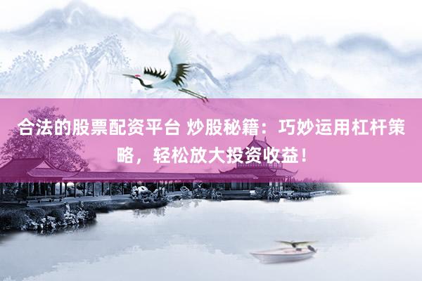 合法的股票配资平台 炒股秘籍：巧妙运用杠杆策略，轻松放大投资收益！
