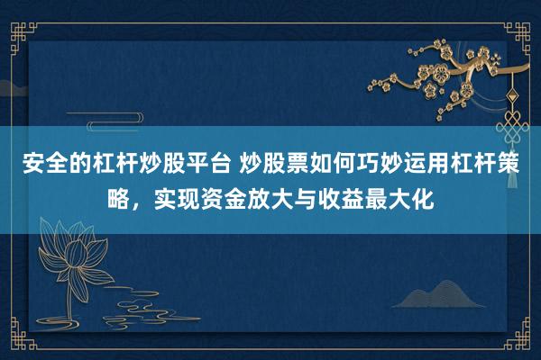 安全的杠杆炒股平台 炒股票如何巧妙运用杠杆策略，实现资金放大与收益最大化