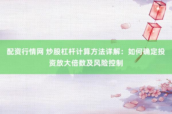 配资行情网 炒股杠杆计算方法详解：如何确定投资放大倍数及风险控制