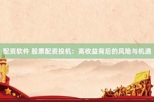 配资软件 股票配资投机：高收益背后的风险与机遇