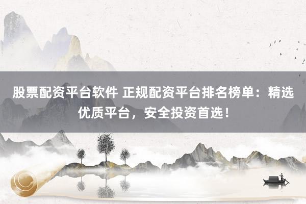 股票配资平台软件 正规配资平台排名榜单：精选优质平台，安全投资首选！