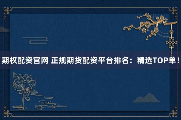 期权配资官网 正规期货配资平台排名：精选TOP单！