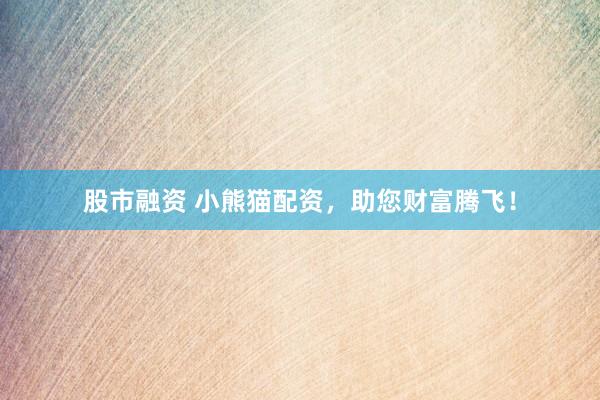 股市融资 小熊猫配资，助您财富腾飞！