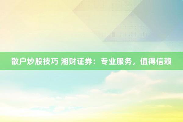 散户炒股技巧 湘财证券：专业服务，值得信赖