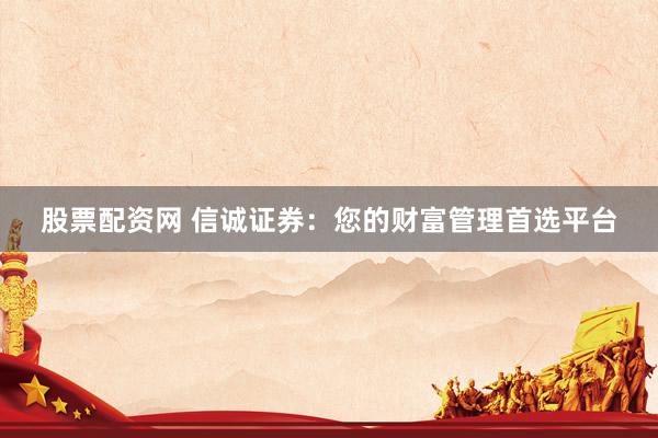 股票配资网 信诚证券：您的财富管理首选平台
