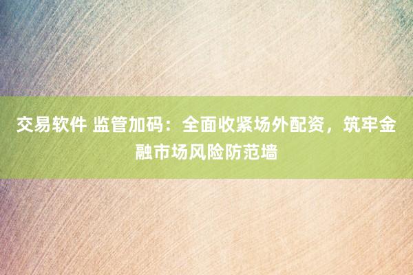 交易软件 监管加码：全面收紧场外配资，筑牢金融市场风险防范墙