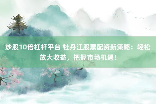 炒股10倍杠杆平台 牡丹江股票配资新策略：轻松放大收益，把握市场机遇！
