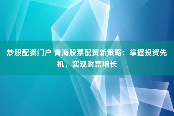 炒股配资门户 青海股票配资新策略：掌握投资先机，实现财富增长