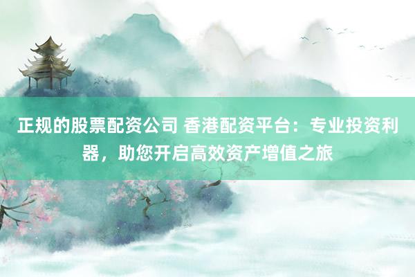 正规的股票配资公司 香港配资平台：专业投资利器，助您开启高效资产增值之旅