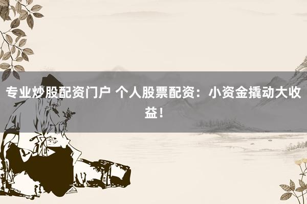 专业炒股配资门户 个人股票配资：小资金撬动大收益！