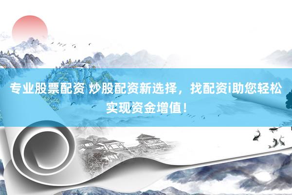 专业股票配资 炒股配资新选择，找配资i助您轻松实现资金增值！