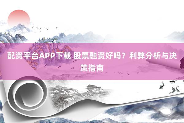 配资平台APP下载 股票融资好吗？利弊分析与决策指南