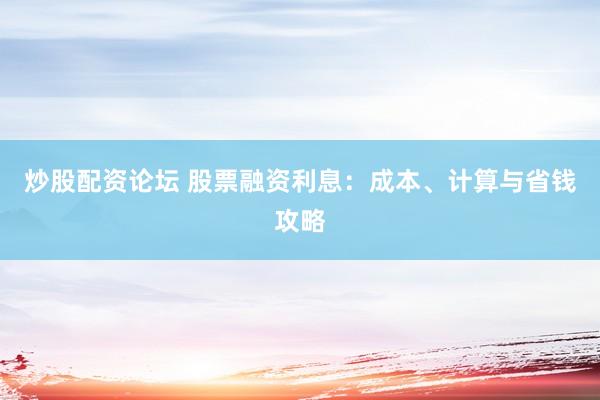 炒股配资论坛 股票融资利息：成本、计算与省钱攻略