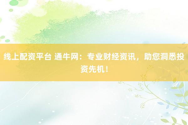 线上配资平台 通牛网：专业财经资讯，助您洞悉投资先机！