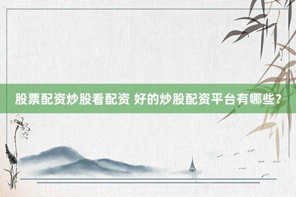 股票配资炒股看配资 好的炒股配资平台有哪些？