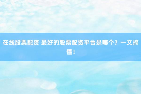 在线股票配资 最好的股票配资平台是哪个？一文搞懂！