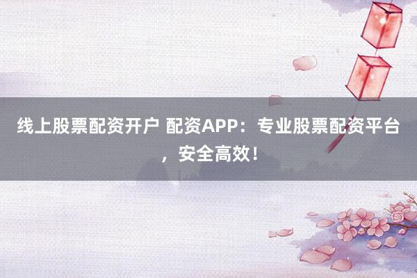 线上股票配资开户 配资APP：专业股票配资平台，安全高效！