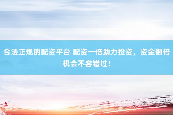 合法正规的配资平台 配资一倍助力投资，资金翻倍机会不容错过！