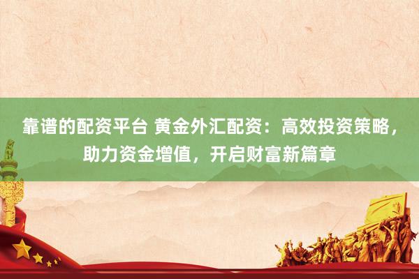靠谱的配资平台 黄金外汇配资：高效投资策略，助力资金增值，开启财富新篇章