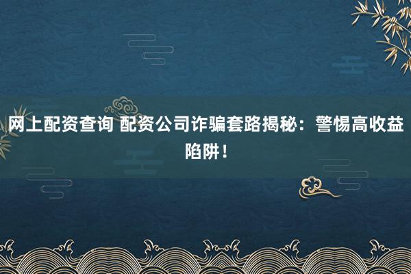网上配资查询 配资公司诈骗套路揭秘：警惕高收益陷阱！