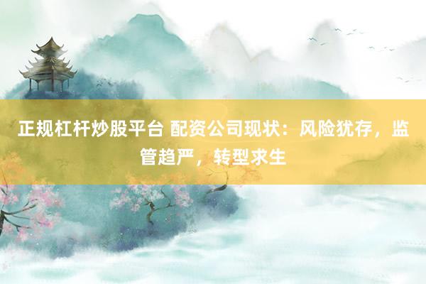 正规杠杆炒股平台 配资公司现状：风险犹存，监管趋严，转型求生