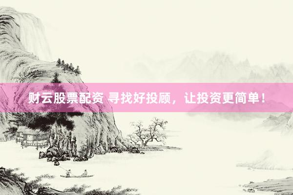 财云股票配资 寻找好投顾，让投资更简单！