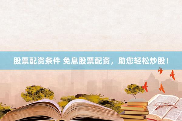 股票配资条件 免息股票配资，助您轻松炒股！