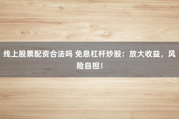 线上股票配资合法吗 免息杠杆炒股：放大收益，风险自担！