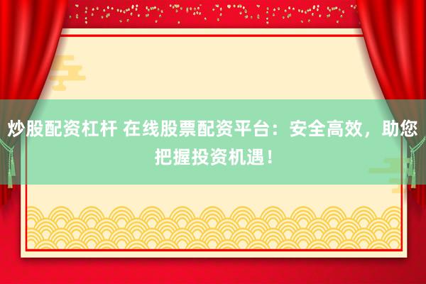 炒股配资杠杆 在线股票配资平台：安全高效，助您把握投资机遇！
