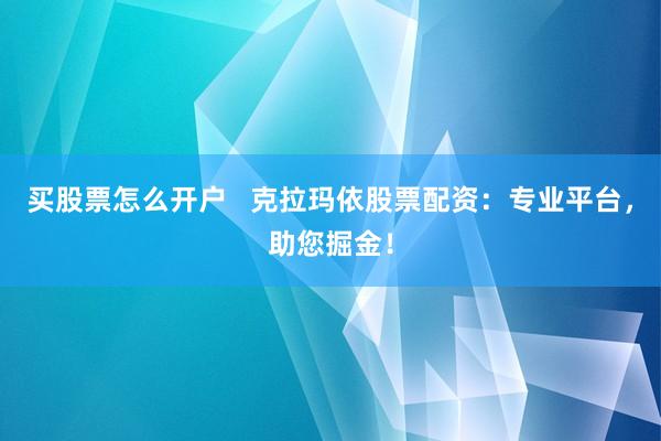 买股票怎么开户   克拉玛依股票配资：专业平台，助您掘金！