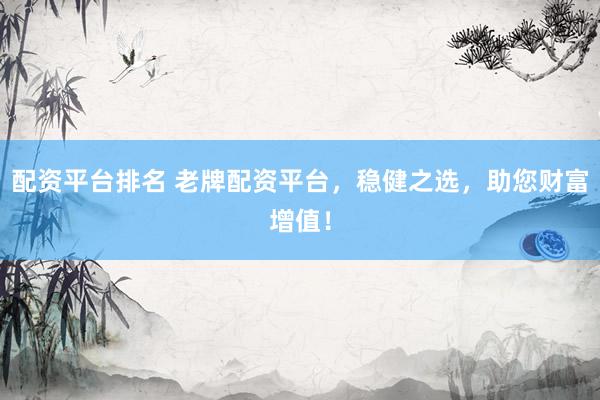 配资平台排名 老牌配资平台，稳健之选，助您财富增值！